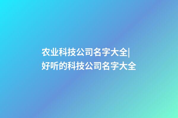 农业科技公司名字大全|好听的科技公司名字大全-第1张-公司起名-玄机派